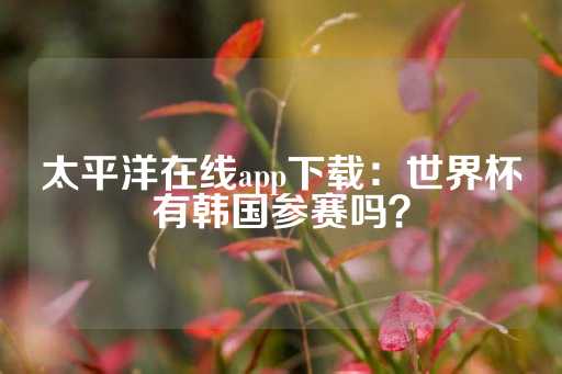 太平洋在线app下载：世界杯有韩国参赛吗？