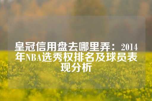 皇冠信用盘去哪里弄：2014年NBA选秀权排名及球员表现分析-第1张图片-皇冠信用盘出租