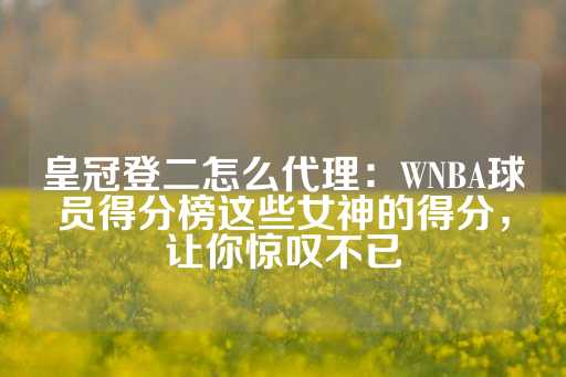 皇冠登二怎么代理：WNBA球员得分榜这些女神的得分，让你惊叹不已