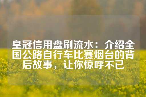 皇冠信用盘刷流水：介绍全国公路自行车比赛烟台的背后故事，让你惊呼不已-第1张图片-皇冠信用盘出租