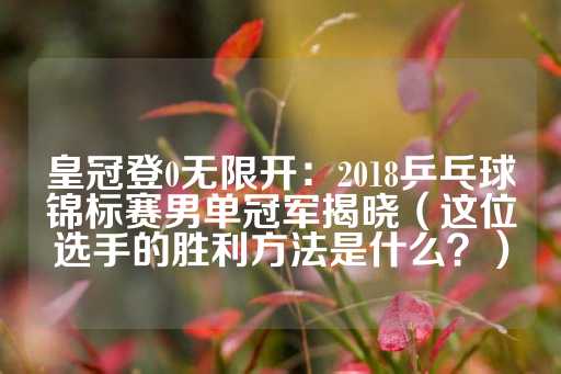 皇冠登0无限开：2018乒乓球锦标赛男单冠军揭晓（这位选手的胜利方法是什么？）