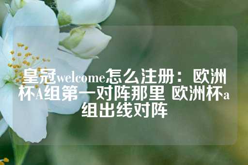 皇冠welcome怎么注册：欧洲杯A组第一对阵那里 欧洲杯a组出线对阵-第1张图片-皇冠信用盘出租