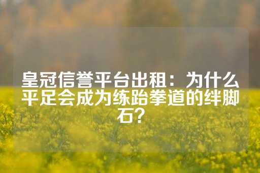 皇冠信誉平台出租：为什么平足会成为练跆拳道的绊脚石？