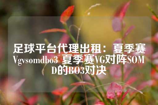 足球平台代理出租：夏季赛Vgvsomdbo3 夏季赛VG对阵SOMD的BO3对决-第1张图片-皇冠信用盘出租