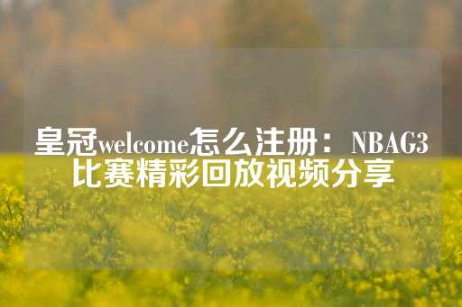 皇冠welcome怎么注册：NBAG3比赛精彩回放视频分享