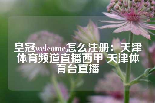 皇冠welcome怎么注册：天津体育频道直播西甲 天津体育台直播