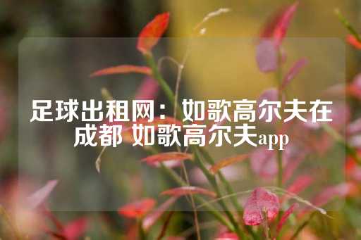 足球出租网：如歌高尔夫在成都 如歌高尔夫app