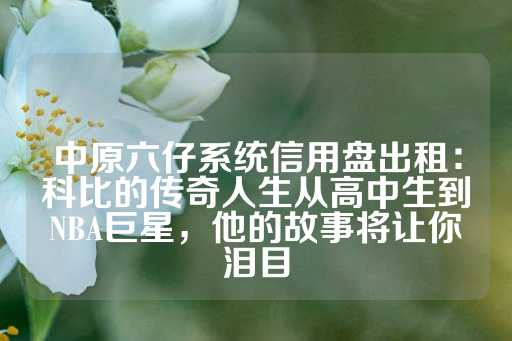 中原六仔系统信用盘出租：科比的传奇人生从高中生到NBA巨星，他的故事将让你泪目