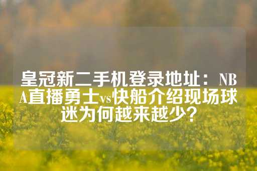 皇冠新二手机登录地址：NBA直播勇士vs快船介绍现场球迷为何越来越少？