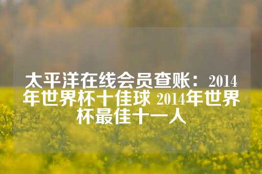 太平洋在线会员查账：2014年世界杯十佳球 2014年世界杯最佳十一人