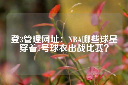 登3管理网址：NBA哪些球星穿着7号球衣出战比赛？