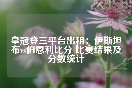 皇冠登三平台出租：伊斯坦布vs伯恩利比分 比赛结果及分数统计