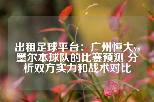 出租足球平台：广州恒大vs墨尔本球队的比赛预测 分析双方实力和战术对比