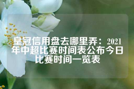 皇冠信用盘去哪里弄：2021年中超比赛时间表公布今日比赛时间一览表-第1张图片-皇冠信用盘出租