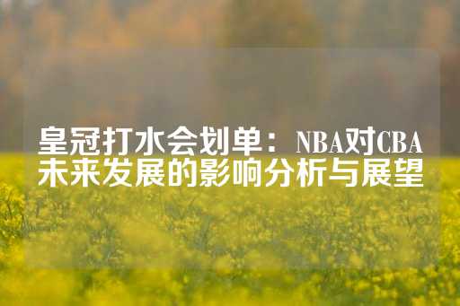 皇冠打水会划单：NBA对CBA未来发展的影响分析与展望