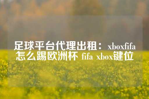 足球平台代理出租：xboxfifa怎么踢欧洲杯 fifa xbox键位