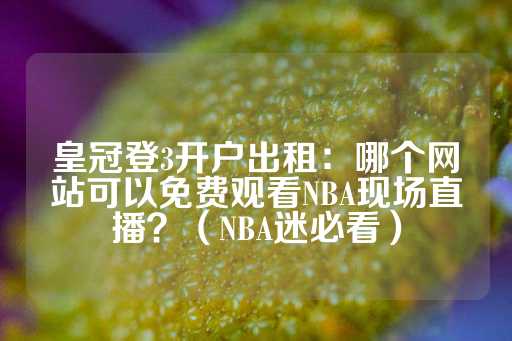 皇冠登3开户出租：哪个网站可以免费观看NBA现场直播？（NBA迷必看）