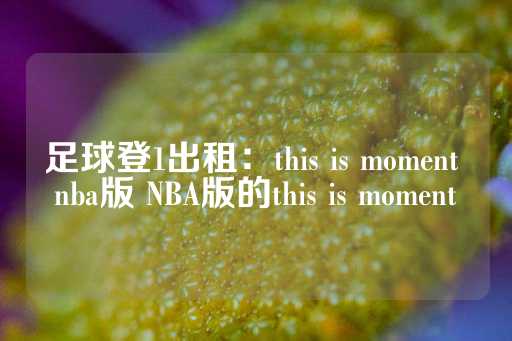 足球登1出租：this is moment nba版 NBA版的this is moment