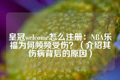 皇冠welcome怎么注册：NBA乐福为何频频受伤？（介绍其伤病背后的原因）-第1张图片-皇冠信用盘出租