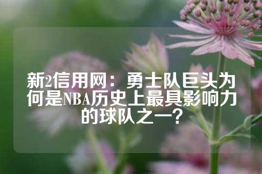 新2信用网：勇士队巨头为何是NBA历史上最具影响力的球队之一？-第1张图片-皇冠信用盘出租