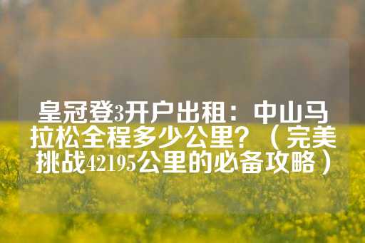 皇冠登3开户出租：中山马拉松全程多少公里？（完美挑战42195公里的必备攻略）