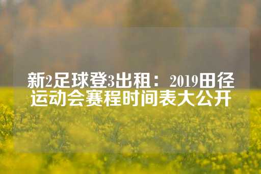 新2足球登3出租：2019田径运动会赛程时间表大公开-第1张图片-皇冠信用盘出租