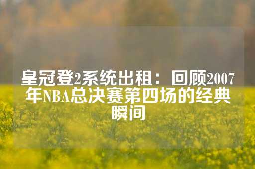 皇冠登2系统出租：回顾2007年NBA总决赛第四场的经典瞬间-第1张图片-皇冠信用盘出租