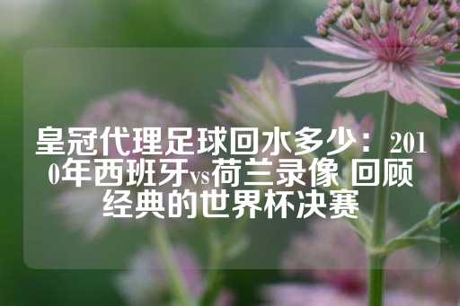 皇冠代理足球回水多少：2010年西班牙vs荷兰录像 回顾经典的世界杯决赛-第1张图片-皇冠信用盘出租