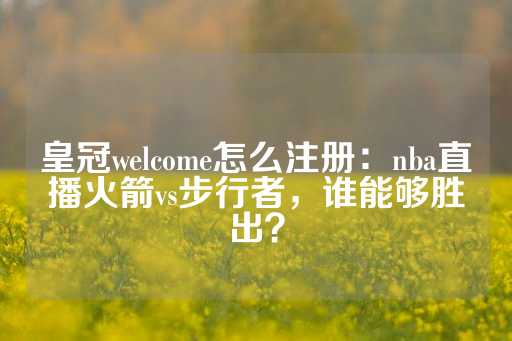 皇冠welcome怎么注册：nba直播火箭vs步行者，谁能够胜出？-第1张图片-皇冠信用盘出租