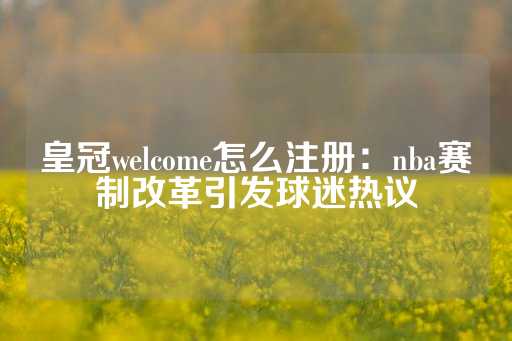 皇冠welcome怎么注册：nba赛制改革引发球迷热议