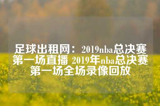 足球出租网：2019nba总决赛第一场直播 2019年nba总决赛第一场全场录像回放-第1张图片-皇冠信用盘出租