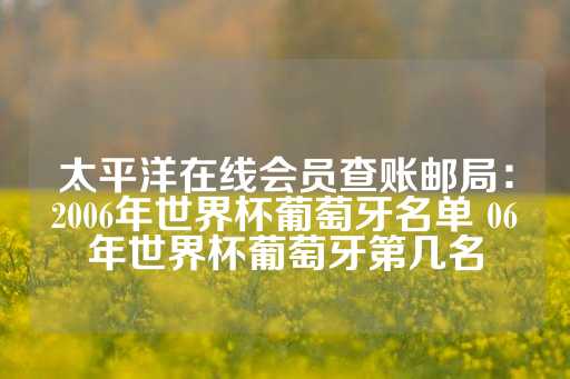 太平洋在线会员查账邮局：2006年世界杯葡萄牙名单 06年世界杯葡萄牙第几名