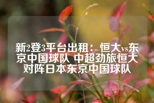 新2登3平台出租：恒大vs东京中国球队 中超劲旅恒大对阵日本东京中国球队-第1张图片-皇冠信用盘出租