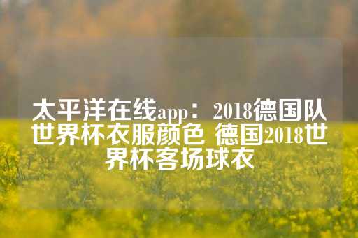 太平洋在线app：2018德国队世界杯衣服颜色 德国2018世界杯客场球衣