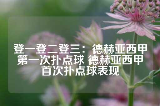 登一登二登三：德赫亚西甲第一次扑点球 德赫亚西甲首次扑点球表现-第1张图片-皇冠信用盘出租