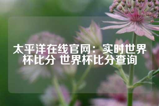 太平洋在线官网：实时世界杯比分 世界杯比分查询-第1张图片-皇冠信用盘出租