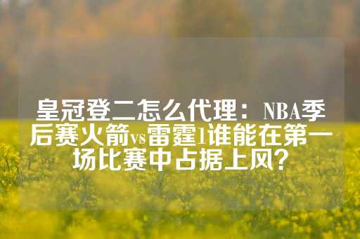 皇冠登二怎么代理：NBA季后赛火箭vs雷霆1谁能在第一场比赛中占据上风？-第1张图片-皇冠信用盘出租