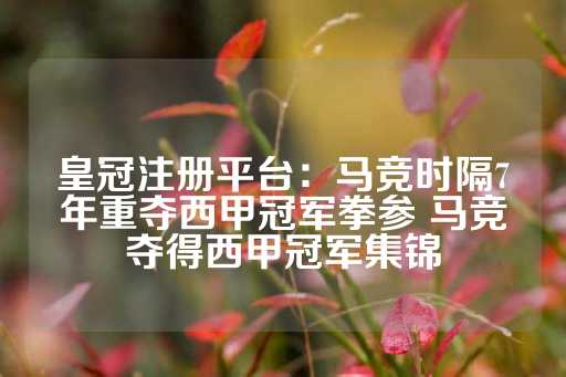 皇冠注册平台：马竞时隔7年重夺西甲冠军拳参 马竞夺得西甲冠军集锦