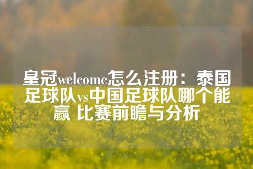 皇冠welcome怎么注册：泰国足球队vs中国足球队哪个能赢 比赛前瞻与分析-第1张图片-皇冠信用盘出租