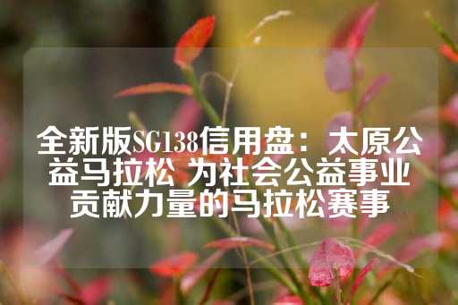 全新版SG138信用盘：太原公益马拉松 为社会公益事业贡献力量的马拉松赛事