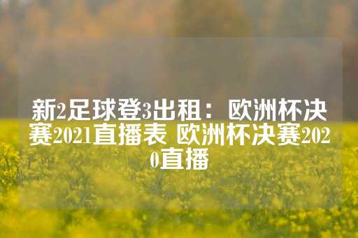 新2足球登3出租：欧洲杯决赛2021直播表 欧洲杯决赛2020直播