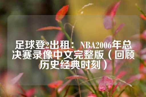 足球登2出租：NBA2006年总决赛录像中文完整版（回顾历史经典时刻）-第1张图片-皇冠信用盘出租