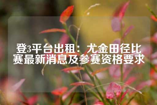 登3平台出租：尤金田径比赛最新消息及参赛资格要求