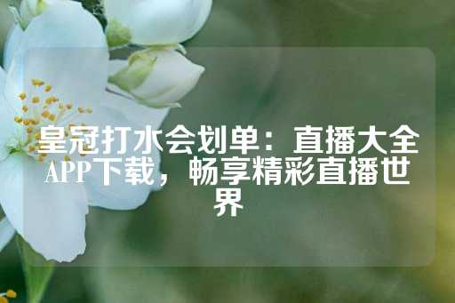 皇冠打水会划单：直播大全APP下载，畅享精彩直播世界