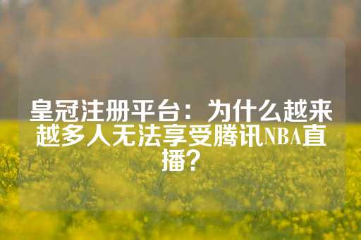 皇冠注册平台：为什么越来越多人无法享受腾讯NBA直播？-第1张图片-皇冠信用盘出租