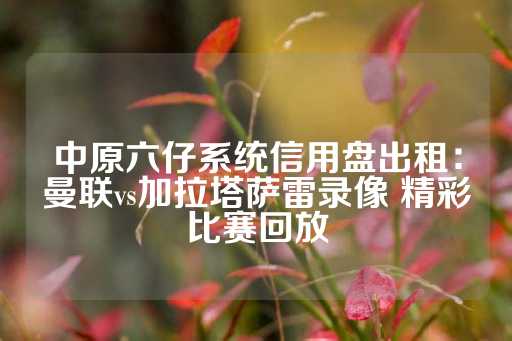 中原六仔系统信用盘出租：曼联vs加拉塔萨雷录像 精彩比赛回放