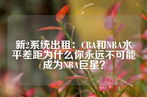 新2系统出租：CBA和NBA水平差距为什么你永远不可能成为NBA巨星？