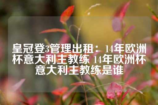 皇冠登3管理出租：14年欧洲杯意大利主教练 14年欧洲杯意大利主教练是谁