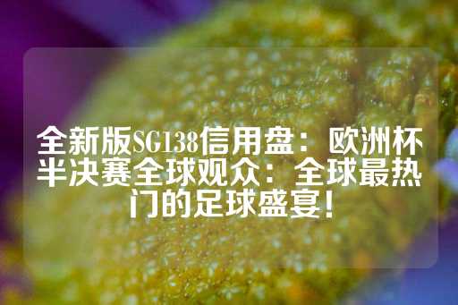 全新版SG138信用盘：欧洲杯半决赛全球观众：全球最热门的足球盛宴！-第1张图片-皇冠信用盘出租