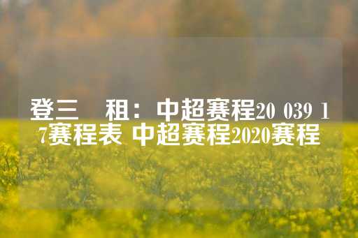 登三岀租：中超赛程20 039 17赛程表 中超赛程2020赛程-第1张图片-皇冠信用盘出租